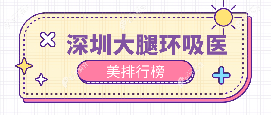 深圳大腿环吸医美医院排名出炉，附价格表及医院地址供您参考