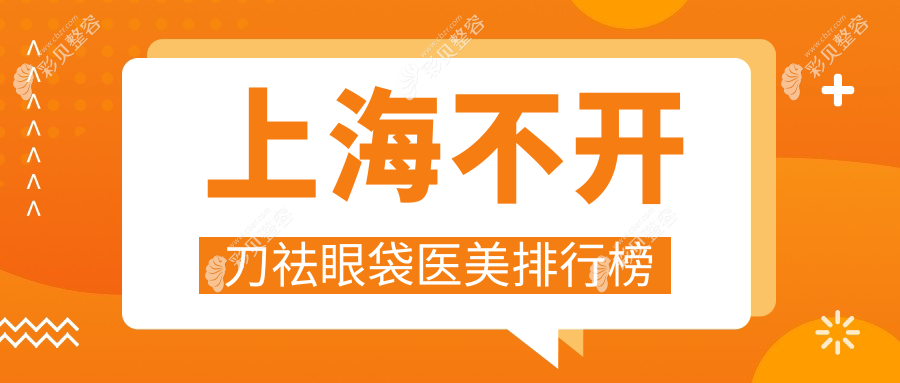 上海不开刀祛眼袋优选机构揭晓：美立方医疗美容医院领衔前10强