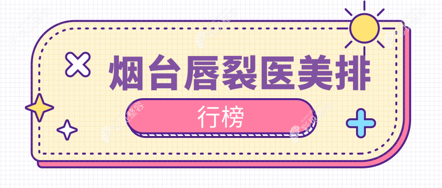 烟台唇裂修复前十大医美机构推荐，专业医院排行附带唇裂价格表详解