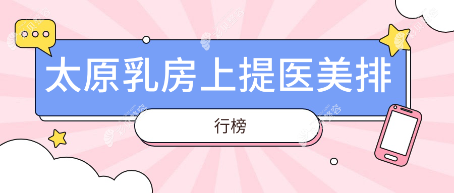 太原乳房上提医美医院排名揭晓 权威机构推荐价格20000元起