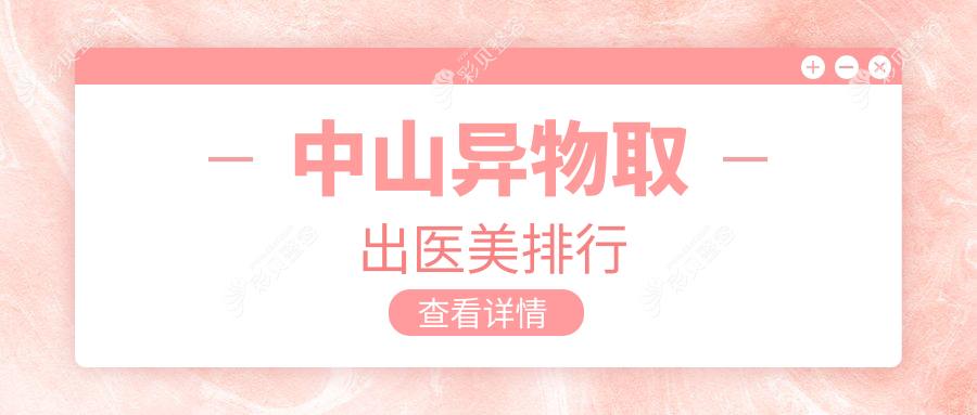 中山异物取出医美医院哪家专业推荐，详解口碑医院及异物取出价格表