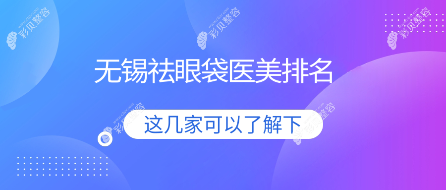 无锡祛眼袋医美医院哪家好？推荐榜单，附价格表及医院详细地址