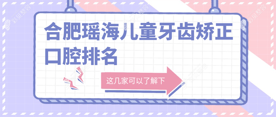 合肥瑶海区儿童牙齿矫正优选推荐：上海松丰齿科（合肥分院）领衔前五强