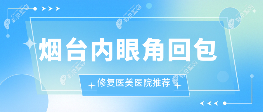 烟台内眼角回包修复价格明细出炉，专业修复仅需10000元起超值体验