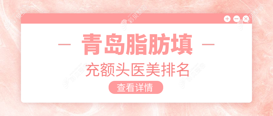 青岛脂肪填充额头医美医院排行推荐，专业重塑饱满额头仅需15000元起