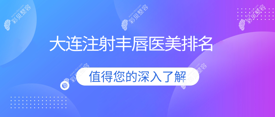 大连注射丰唇医美医院排名推荐：何氏鼻与高岚美容门诊部领衔