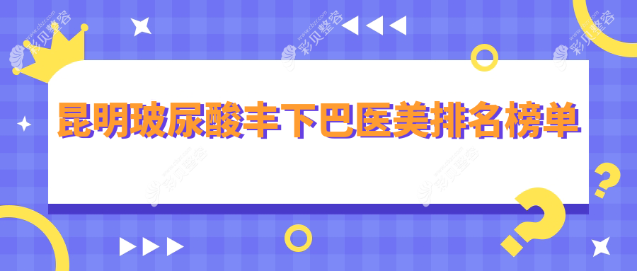 昆明玻尿酸丰下巴医美医院排名推荐：梦想、博美等十强医院详解