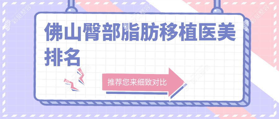 佛山做臀部脂肪移植推荐前10医美机构，附价格表及医院详细地址