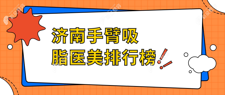 济南手臂吸脂医美机构排名榜单发布，专业医院推荐，手臂吸脂仅需5000元起！
