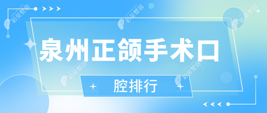 泉州正颌手术医院排名前十揭晓！专业口腔机构，正颌手术价格仅需20000元起