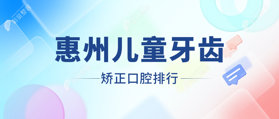 惠州儿童牙齿矫正口腔医院排名榜单，内含价格表与医院详细地址