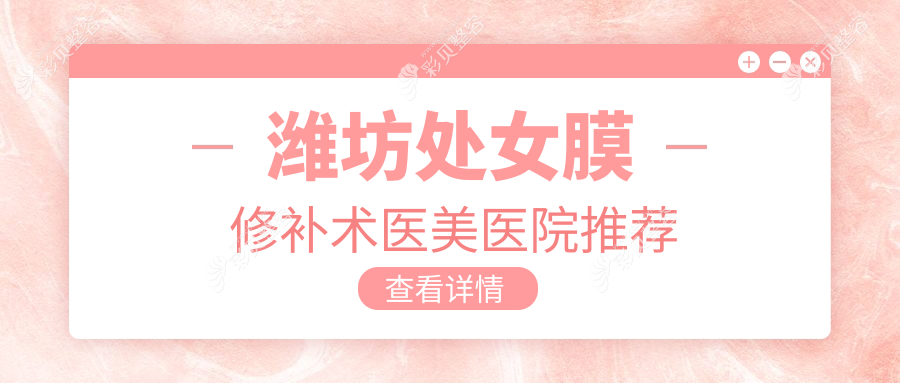 潍坊坤娜还幼华美创和处女膜修补术费用详解，山东潍坊专业医美医院收费标准