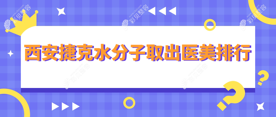 西安专业捷克水分子取出前十医美机构推荐，附详细价格表查询