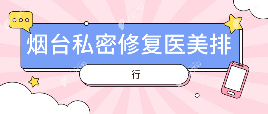 烟台私密修复哪家强？前10医美医院全解析及价格表地址一览