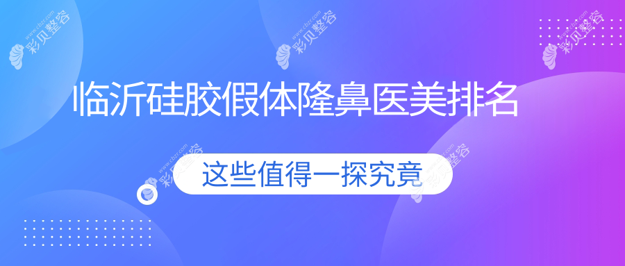 临沂硅胶假体隆鼻哪家强？最新排名及价格表全解医院地址一目了然