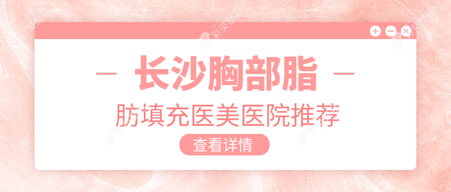 长沙胸部脂肪填充全解析：5000元打造完美曲线，真实案例分享在这里！