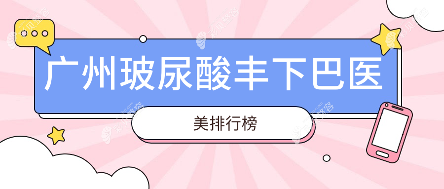 广州玻尿酸丰下巴哪家强？前10医美医院推荐及价格表全解析