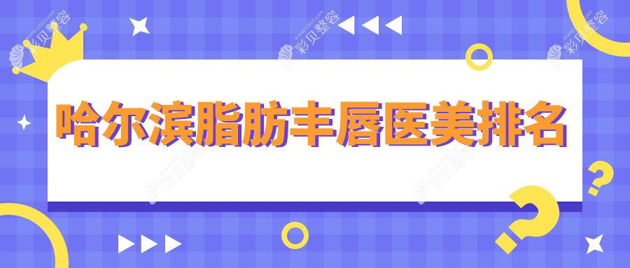 哈尔滨脂肪丰唇医美医院排名推荐，专业机构地址与价格表全解析