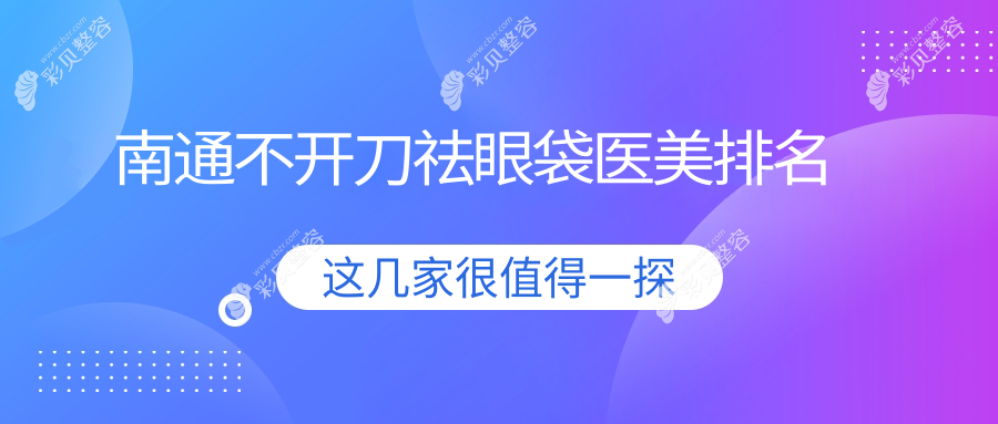 南通不开刀祛眼袋哪家强？前五医美医院大盘点及价格表全解析