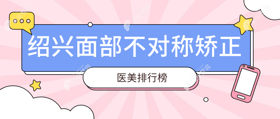 绍兴面部不对称矫正哪家强？权威医院推荐及价格表全解析