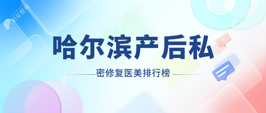 哈尔滨产后私密修复哪家强？黑龙江紫熙整形领衔，双燕医美、索菲医疗美容等十家医院大比拼