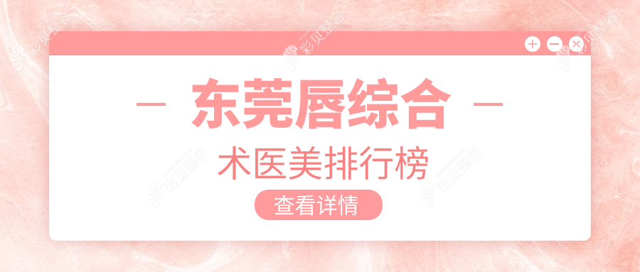 揭秘东莞唇综合术前10强：维多利亚整形科、紫芯医美、九分美美容领衔风尚趋势