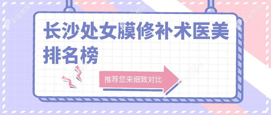 长沙处女膜修补术哪家强？爱思特、梵童、素妍等十大医美医院排名全解析