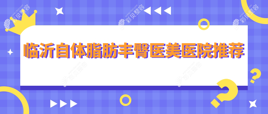 临沂自体脂肪丰臀哪家强？爱美医疗、微整美容、铂菲克银雀苑、肤小娅、兰山爱美门诊、卫康医院、永升医疗、艾悦容、塑美整形收费标准大揭秘