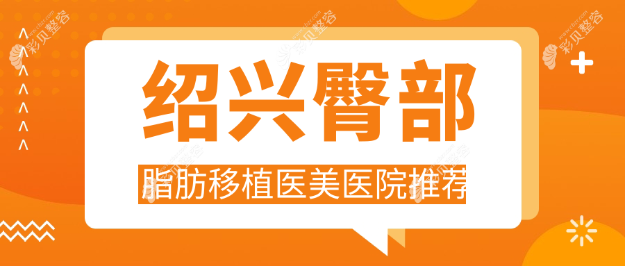绍兴臀部脂肪移植哪家医院更受青睐？脸博士、西子美、金柯桥等九大机构全面解析