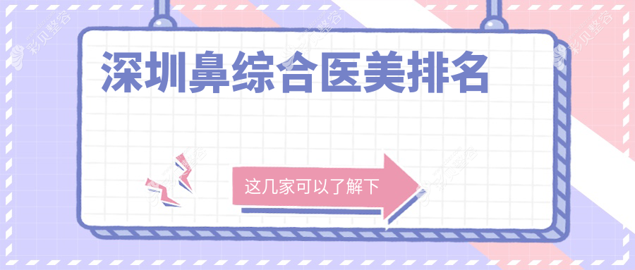深圳鼻综合医美哪家强？权威推荐医院及20000元手术价格揭秘