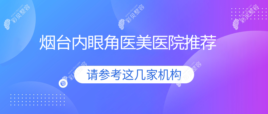 揭秘烟台内眼角精雕价格大对比：知颜整形、鹏爱整形、曙光医疗、鹏爱佳妍、洛神医美、美神科美、华韩整形、伯仕医美哪家更贴心？