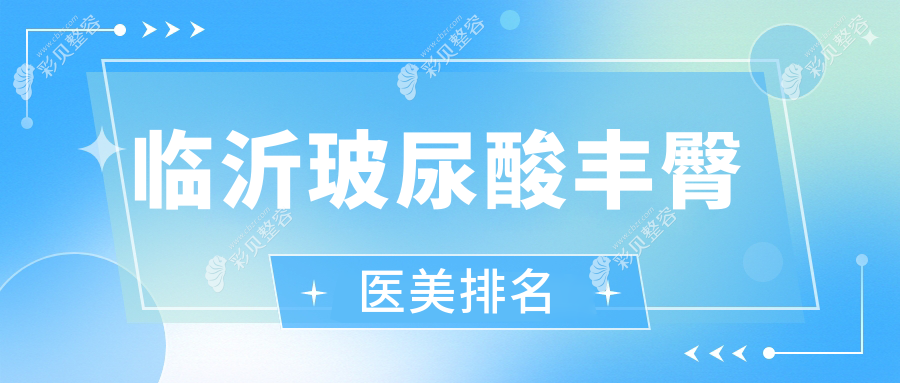 临沂玻尿酸丰臀哪家强？前五医美医院推荐及价格表全解析
