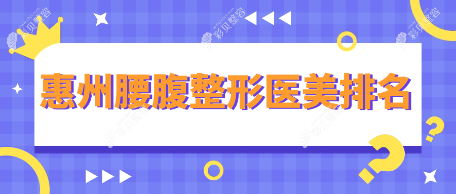 惠州腰腹整形哪家强？权威医院排名大揭秘，附腰腹整形价格表速收藏