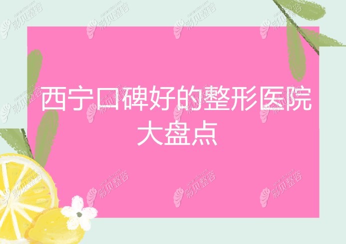 盘点西宁地区口碑好的整形医院有哪些 盘点西宁地区口碑好的整形医院有哪些