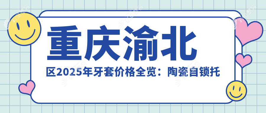 重庆渝北区2025年牙套价格全览：陶瓷自锁托槽&深覆盖/覆颌矫正费用