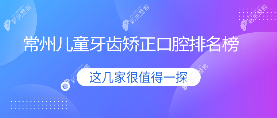 常州儿童牙齿矫正口腔排名榜