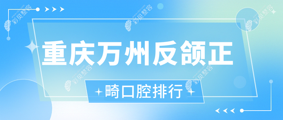 重庆万州区反颌正畸优选哪家？辛酉、谭月林等十家口腔医院比拼！