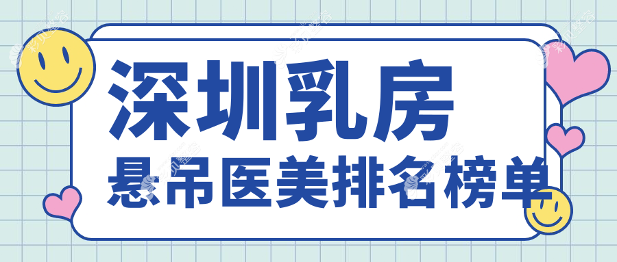 深圳乳房悬吊口碑前十医美机构推荐，专业乳房提升术仅需20000元起