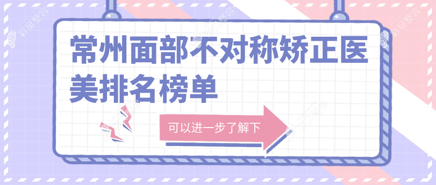 常州面部不对称矫正哪家强？前10医美医院全解析及价格表地址一览