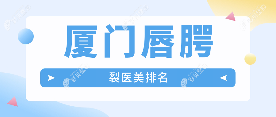 厦门唇腭裂修复哪家强？顶尖医院排名大揭秘+最新价格表与医院地址一手掌握