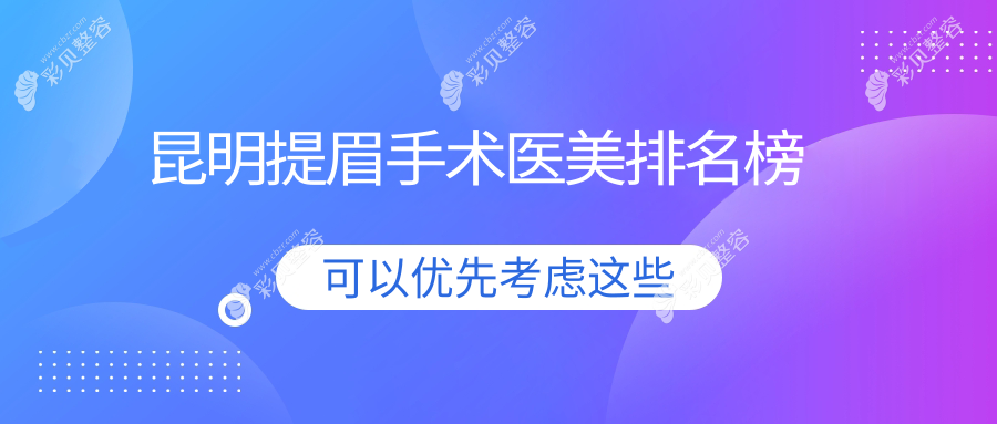 昆明提眉手术哪家强？权威医美医院排名及价格表全解密