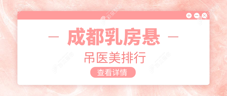 成都乳房悬吊医美哪家强？权威医院排名及20000元手术费用全解析