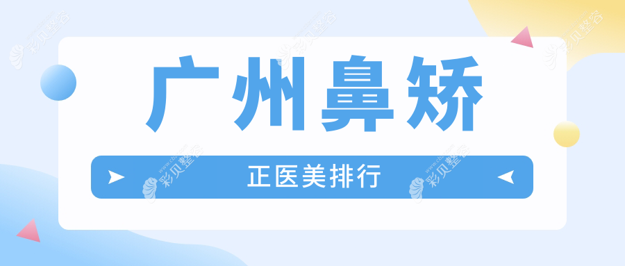 广州鼻矫正前十强医美机构大盘点：专业医生团队与透明价格表全解析