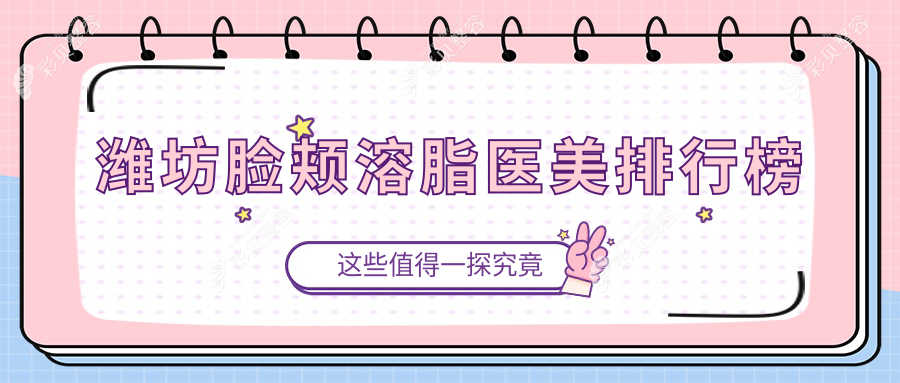 潍坊脸颊溶脂哪家强？潍坊医学院整形外科医院 vs 潍坊华美创和医疗美容医院等十大医美机构大比拼