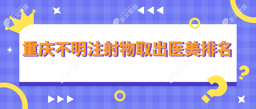 重庆不明注射物取出哪家强？前10医美机构全解析及价格地址一览表