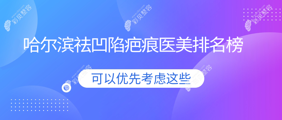 哈尔滨祛凹陷疤痕哪家强？前10医美机构大盘点，价格表&地址全公开
