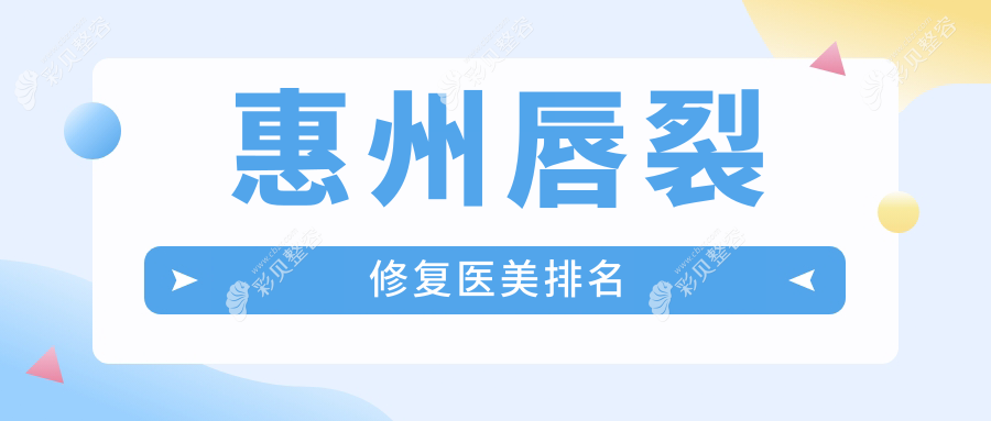 惠州唇裂修复哪家强？前10医美机构全解析+最新价格表与地址一览
