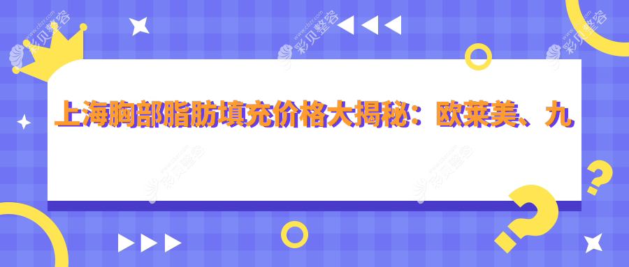 上海胸部脂肪填充价格大揭秘：欧莱美、九龙医院、华美整形哪家性价比更高？