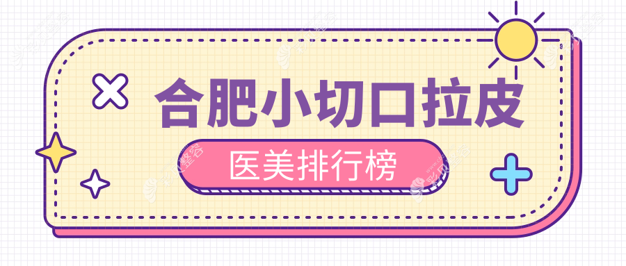 合肥小切口拉皮哪家强？前10医美医院推荐，3000元起即享年轻紧致美颜术