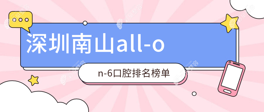 深圳南山区All-on-6种植牙哪家强？美奥口腔、伯特利诊所、雅品汇诊所领衔前十榜单